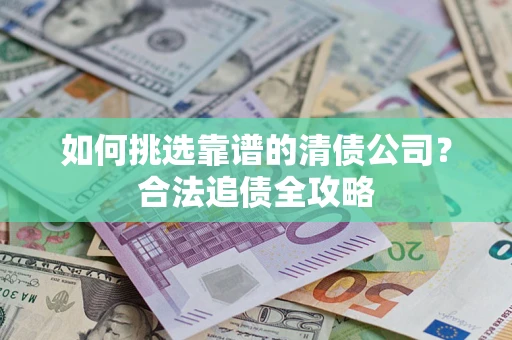武汉如何挑选靠谱的清债公司?合法追债全攻略 武汉如何挑选靠谱的清债公司?合法追债全攻略