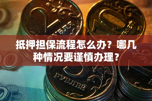武汉抵押担保流程怎么办？哪几种情况要谨慎办理？