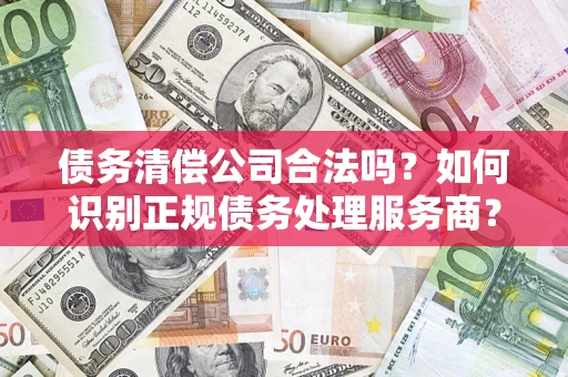 武汉债务清偿公司合法吗？如何识别正规债务处理服务商？