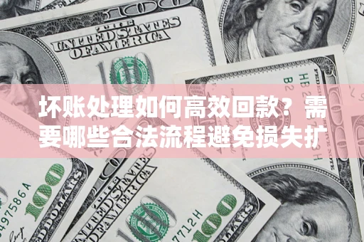 武汉坏账处理如何高效回款？需要哪些合法流程避免损失扩大？