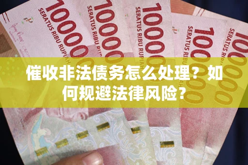 武汉催收非法债务怎么处理？如何规避法律风险？