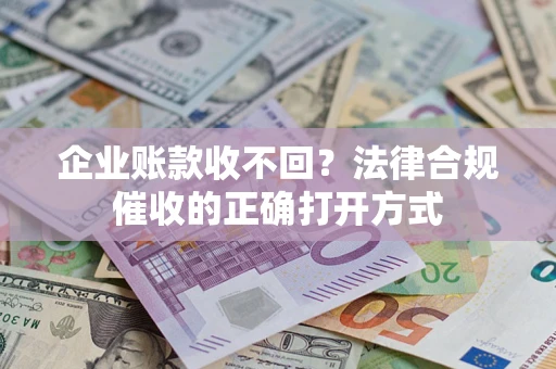 武汉企业账款收不回？法律合规催收的正确打开方式
