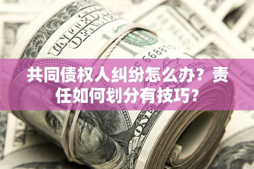 武汉共同债权人纠纷怎么办？责任如何划分有技巧？