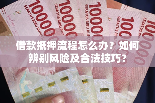 武汉借款抵押流程怎么办？如何辨别风险及合法技巧？