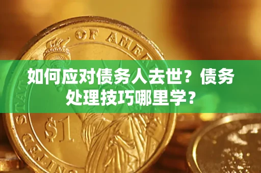武汉如何应对债务人去世？债务处理技巧哪里学？