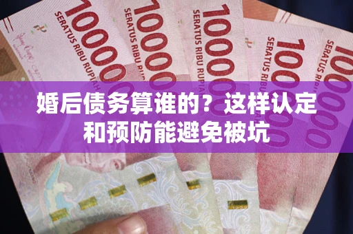 武汉婚后债务算谁的？这样认定和预防能避免被坑