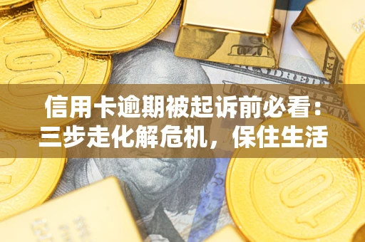 武汉信用卡逾期被起诉前必看：三步走化解危机，保住生活尊严