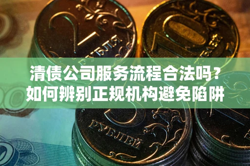 武汉清债公司服务流程合法吗？如何辨别正规机构避免陷阱？