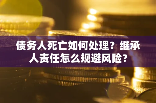 武汉债务人死亡如何处理?继承人责任怎么规避风险? 武汉债务人死亡如何处理?继承人责任怎么规避风险?