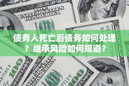 武汉债务人死亡后债务如何处理？继承风险如何规避？