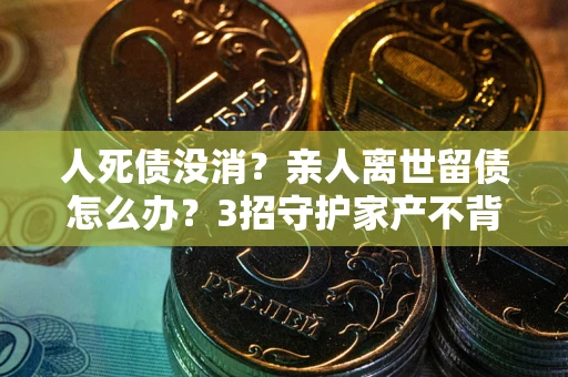 武汉人死债没消？亲人离世留债怎么办？3招守护家产不背锅