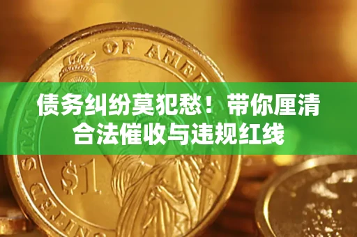 武汉债务纠纷莫犯愁！带你厘清合法催收与违规红线