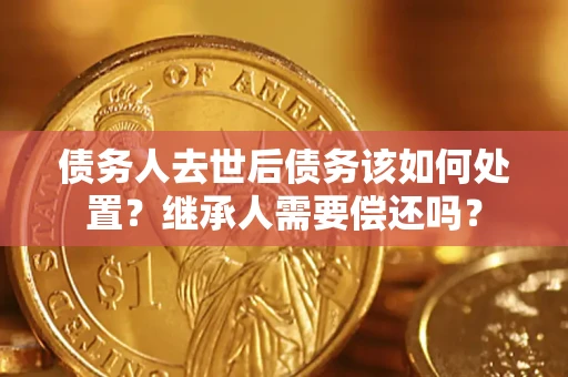 武汉债务人去世后债务该如何处置？继承人需要偿还吗？