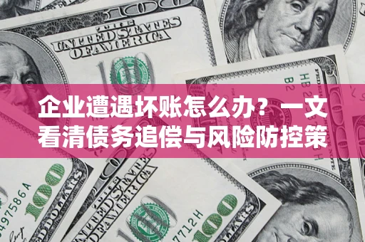 武汉企业遭遇坏账怎么办？一文看清债务追偿与风险防控策略
