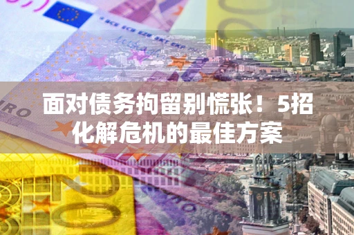 武汉面对债务拘留别慌张！5招化解危机的最佳方案