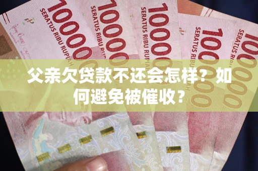 武汉父亲欠贷款不还会怎样？如何避免被催收？