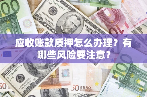 武汉应收账款质押怎么办理？有哪些风险要注意？