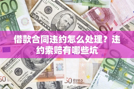 武汉借款合同违约怎么处理？违约索赔有哪些坑