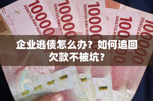 武汉企业逃债怎么办？如何追回欠款不被坑？