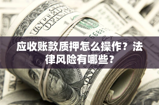 武汉应收账款质押怎么操作？法律风险有哪些？