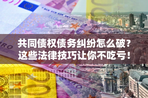 武汉共同债权债务纠纷怎么破？这些法律技巧让你不吃亏！