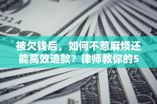 武汉被欠钱后，如何不惹麻烦还能高效追款？律师教你的5步合法讨债法