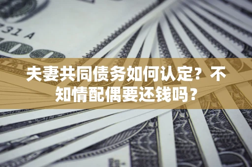 武汉夫妻共同债务如何认定？不知情配偶要还钱吗？