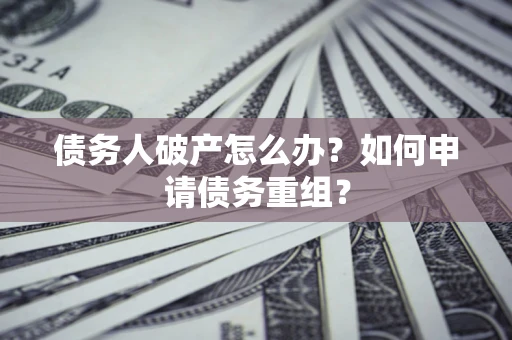 武汉债务人破产怎么办？如何申请债务重组？