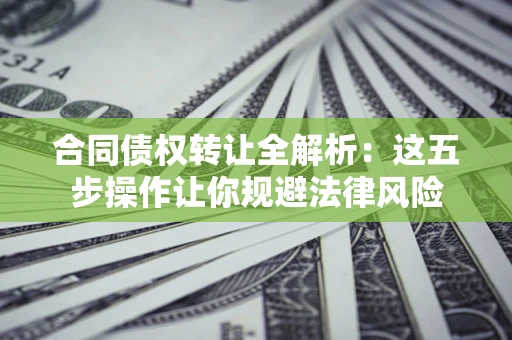 武汉合同债权转让全解析：这五步操作让你规避法律风险