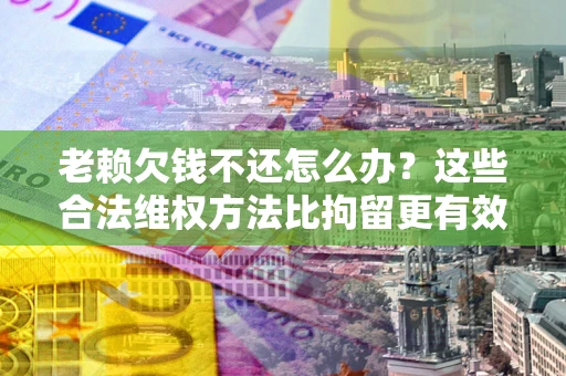武汉老赖欠钱不还怎么办？这些合法维权方法比拘留更有效