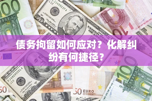 武汉债务拘留如何应对？化解纠纷有何捷径？