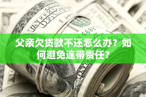 武汉父亲欠贷款不还怎么办？如何避免连带责任？