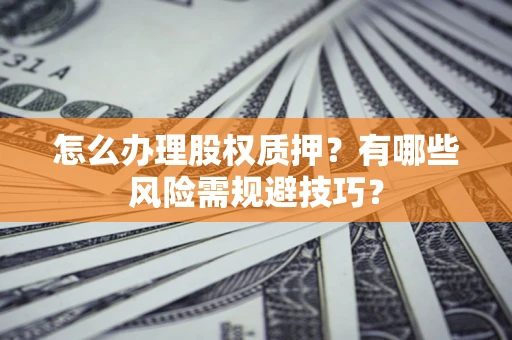武汉怎么办理股权质押？有哪些风险需规避技巧？