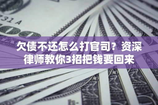 武汉欠债不还怎么打官司？资深律师教你3招把钱要回来