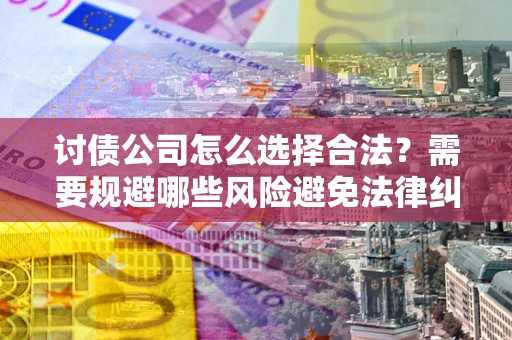 武汉讨债公司怎么选择合法?需要规避哪些风险避免法律纠纷? 武汉讨债公司怎么选择合法?需要规避哪些风险避免法律纠纷?