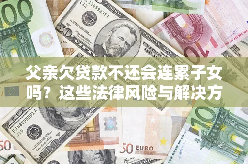 武汉父亲欠贷款不还会连累子女吗？这些法律风险与解决方法要早知道！