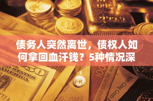 武汉债务人突然离世，债权人如何拿回血汗钱？5种情况深度解析