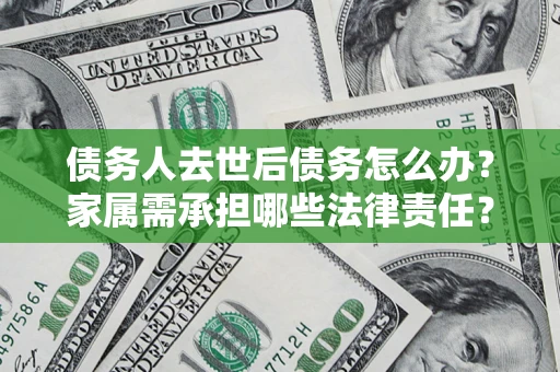 武汉债务人去世后债务怎么办？家属需承担哪些法律责任？