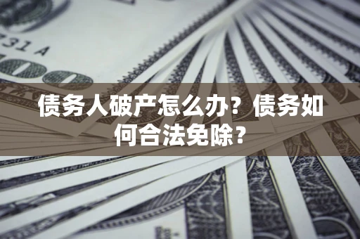 武汉债务人破产怎么办？债务如何合法免除？