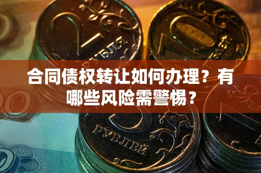 武汉合同债权转让如何办理？有哪些风险需警惕？