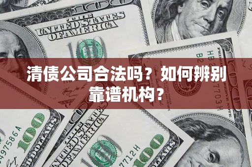 武汉清债公司合法吗？如何辨别靠谱机构？