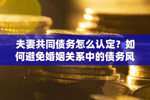 武汉夫妻共同债务怎么认定？如何避免婚姻关系中的债务风险？