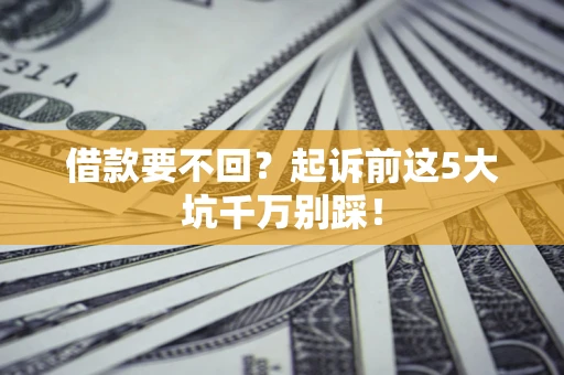 武汉借款要不回？起诉前这5大坑千万别踩！