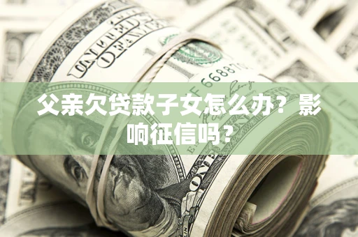 武汉父亲欠贷款子女怎么办？影响征信吗？
