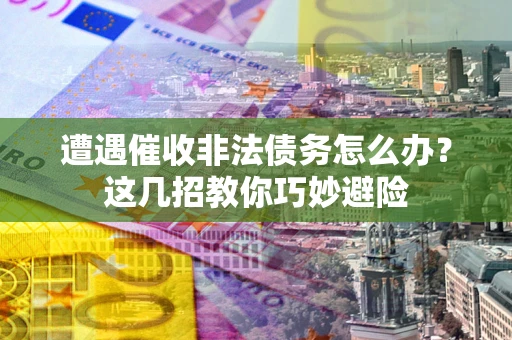 武汉遭遇催收非法债务怎么办？这几招教你巧妙避险