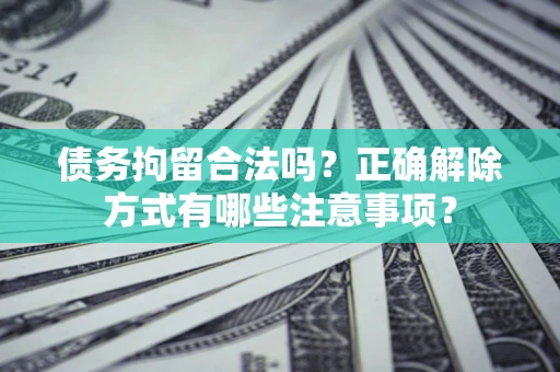 武汉债务拘留合法吗？正确解除方式有哪些注意事项？