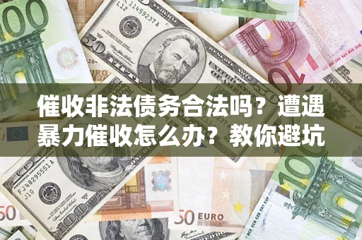 武汉催收非法债务合法吗？遭遇暴力催收怎么办？教你避坑指南！
