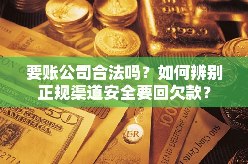 武汉要账公司合法吗？如何辨别正规渠道安全要回欠款？
