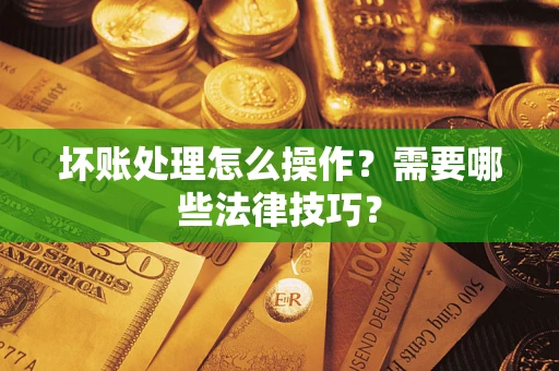 武汉坏账处理怎么操作？需要哪些法律技巧？