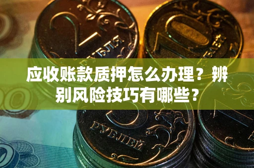 武汉应收账款质押怎么办理？辨别风险技巧有哪些？